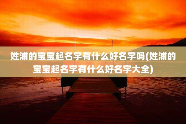 姓浦的宝宝起名字有什么好名字吗(姓浦的宝宝起名字有什么好名字大全)
