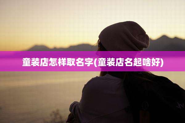 童装店怎样取名字(童装店名起啥好)