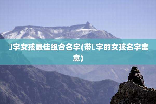 珺字女孩最佳组合名字(带珺字的女孩名字寓意)