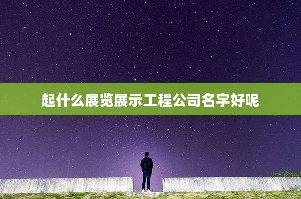 起什么展览展示工程公司名字好呢
