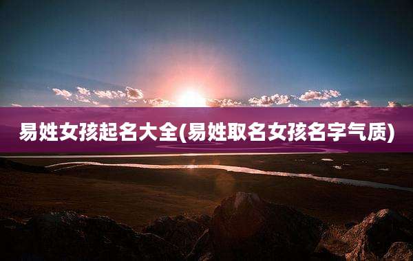 易姓女孩起名大全(易姓取名女孩名字气质)