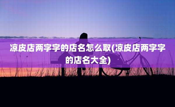 凉皮店两字字的店名怎么取(凉皮店两字字的店名大全)