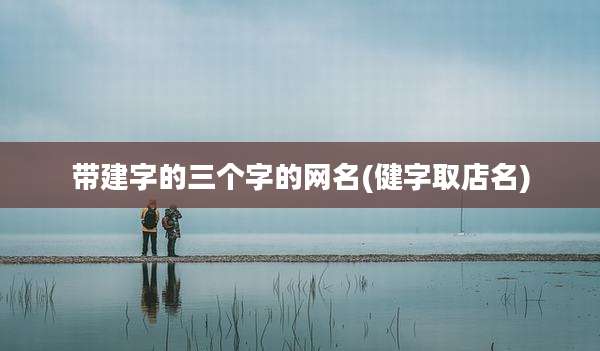 带建字的三个字的网名(健字取店名)