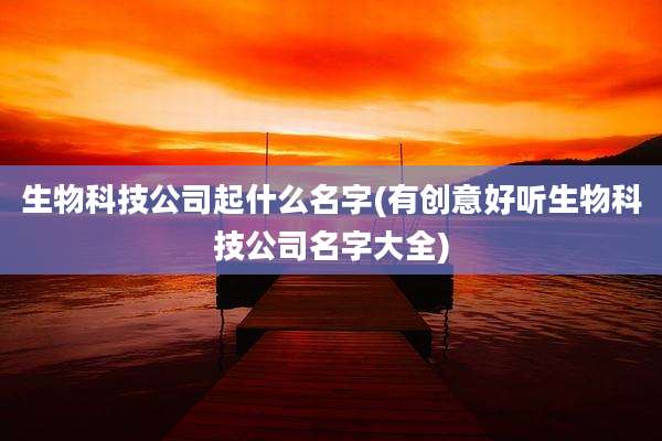 生物科技公司起什么名字(有创意好听生物科技公司名字大全)