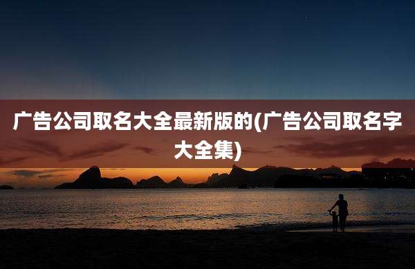 广告公司取名大全最新版的(广告公司取名字大全集)