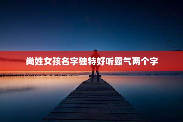 尚姓女孩名字独特好听霸气两个字