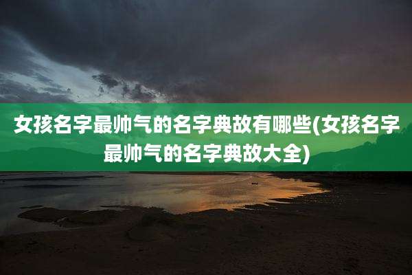 女孩名字最帅气的名字典故有哪些(女孩名字最帅气的名字典故大全)