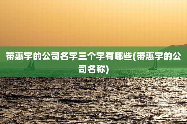 带惠字的公司名字三个字有哪些(带惠字的公司名称)