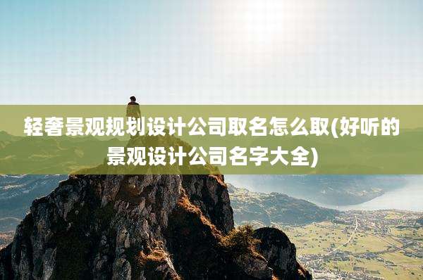 轻奢景观规划设计公司取名怎么取(好听的景观设计公司名字大全)