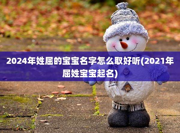 2024年姓屈的宝宝名字怎么取好听(2021年屈姓宝宝起名)