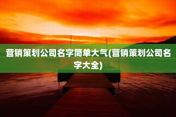 营销策划公司名字简单大气(营销策划公司名字大全)