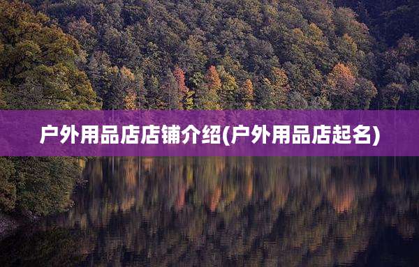 户外用品店店铺介绍(户外用品店起名)