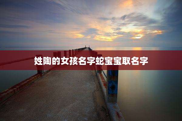 姓陶的女孩名字蛇宝宝取名字