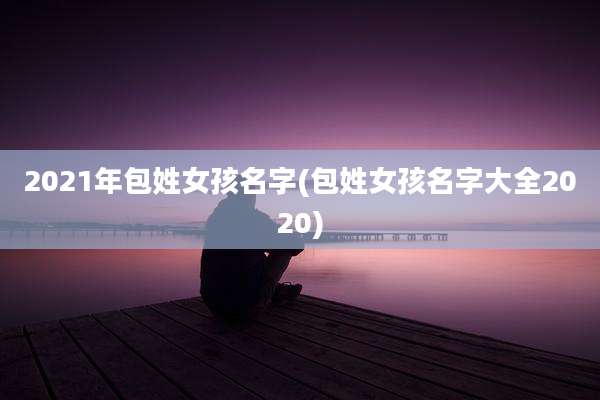 2021年包姓女孩名字(包姓女孩名字大全2020)