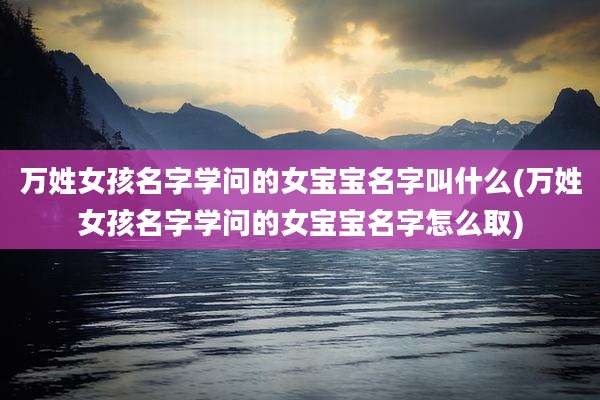 万姓女孩名字学问的女宝宝名字叫什么(万姓女孩名字学问的女宝宝名字怎么取)