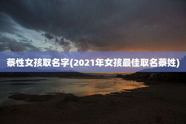 蔡性女孩取名字(2021年女孩最佳取名蔡姓)
