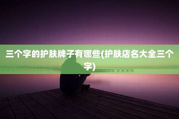三个字的护肤牌子有哪些(护肤店名大全三个字)