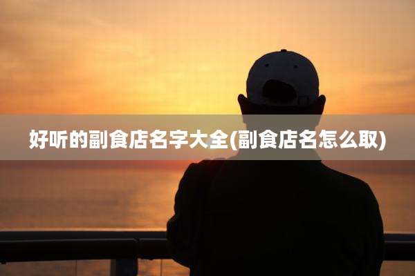 好听的副食店名字大全(副食店名怎么取)