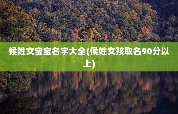 候姓女宝宝名字大全(侯姓女孩取名90分以上)