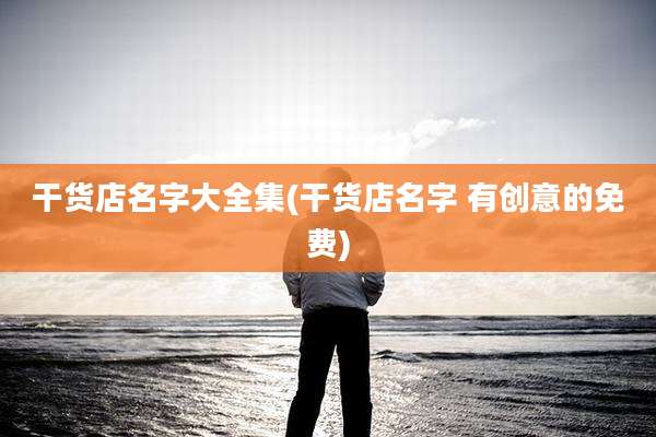 干货店名字大全集(干货店名字 有创意的免费)