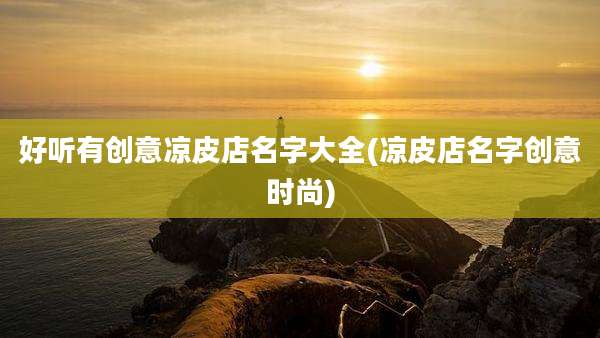 好听有创意凉皮店名字大全(凉皮店名字创意时尚)