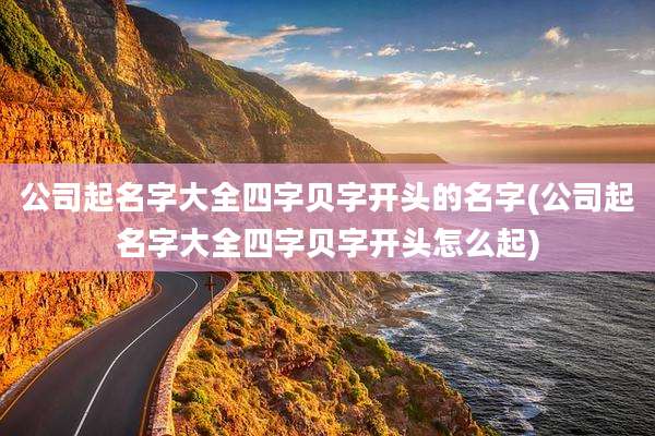 公司起名字大全四字贝字开头的名字(公司起名字大全四字贝字开头怎么起)