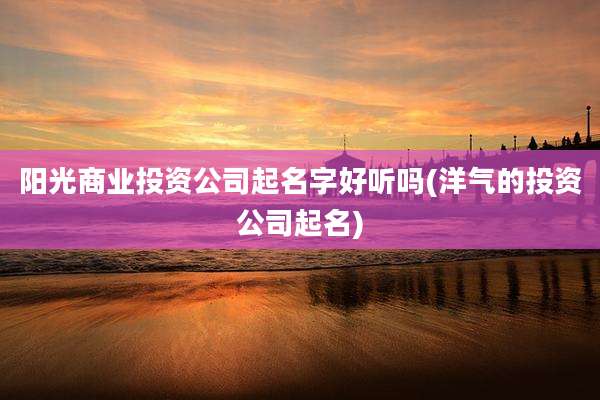 阳光商业投资公司起名字好听吗(洋气的投资公司起名)