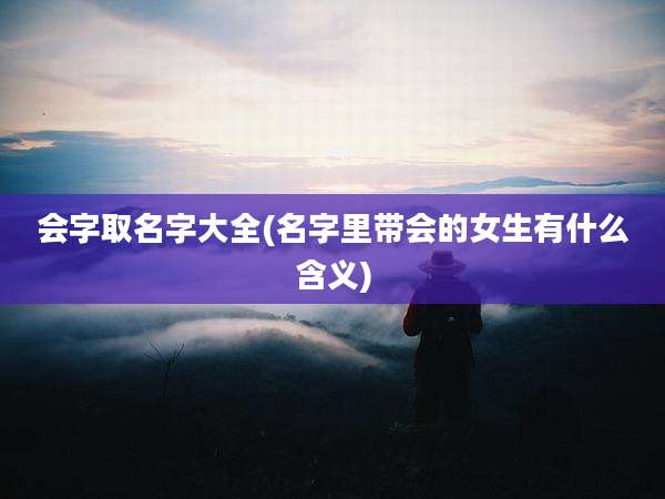 会字取名字大全(名字里带会的女生有什么含义)