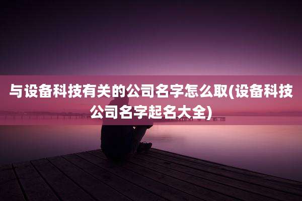 与设备科技有关的公司名字怎么取(设备科技公司名字起名大全)