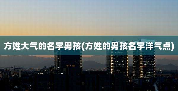 方姓大气的名字男孩(方姓的男孩名字洋气点)
