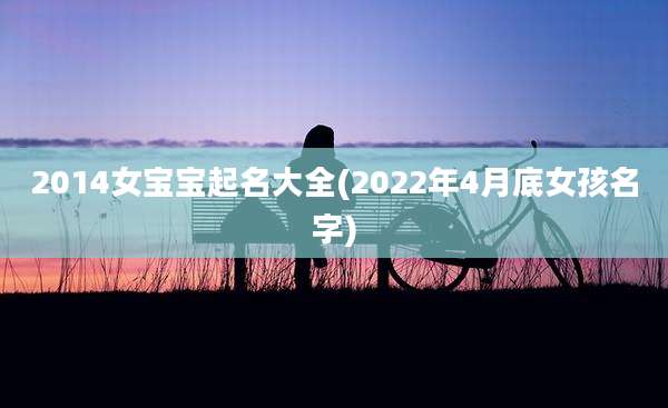 2014女宝宝起名大全(2022年4月底女孩名字)