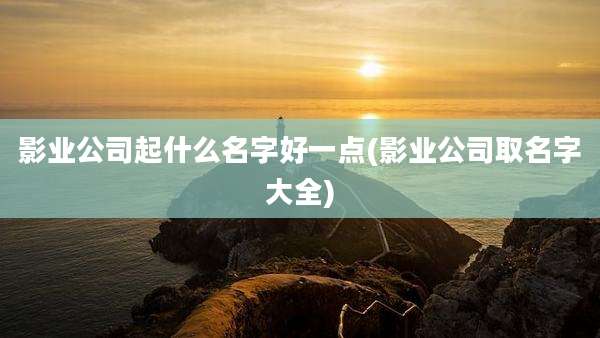 影业公司起什么名字好一点(影业公司取名字大全)