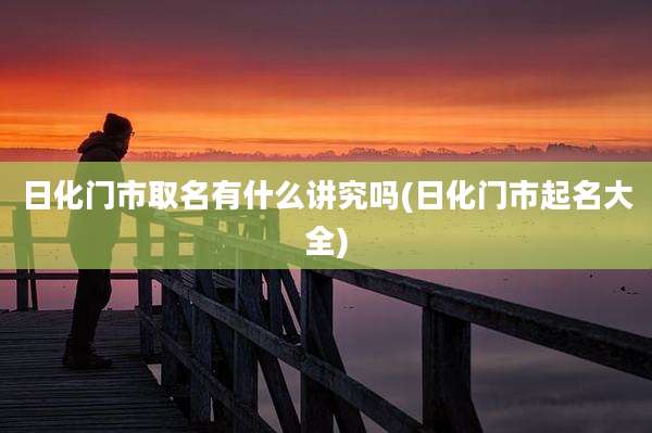 日化门市取名有什么讲究吗(日化门市起名大全)