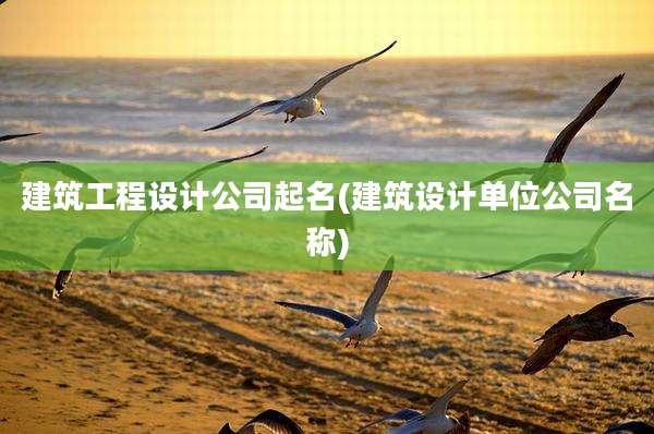 建筑工程设计公司起名(建筑设计单位公司名称)