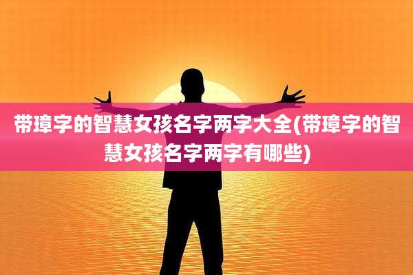 带璋字的智慧女孩名字两字大全(带璋字的智慧女孩名字两字有哪些)