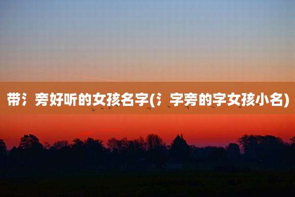 带氵旁好听的女孩名字(氵字旁的字女孩小名)