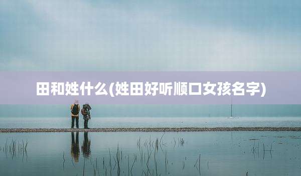 田和姓什么(姓田好听顺口女孩名字)