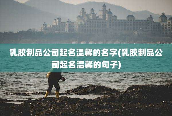 乳胶制品公司起名温馨的名字(乳胶制品公司起名温馨的句子)
