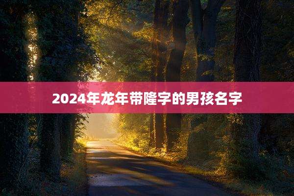 2024年龙年带隆字的男孩名字