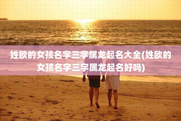 姓欧的女孩名字三字属龙起名大全(姓欧的女孩名字三字属龙起名好吗)
