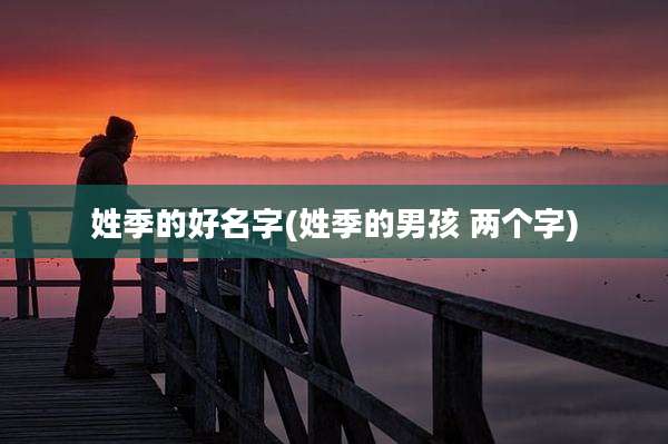 姓季的好名字(姓季的男孩 两个字)