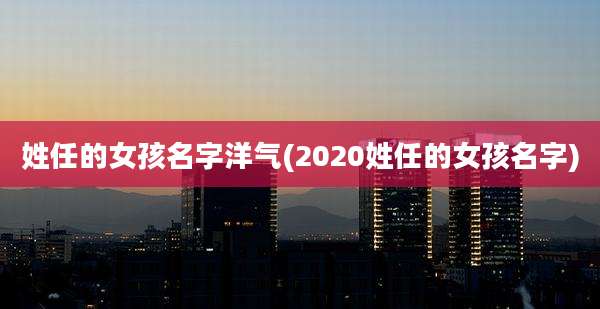 姓任的女孩名字洋气(2020姓任的女孩名字)