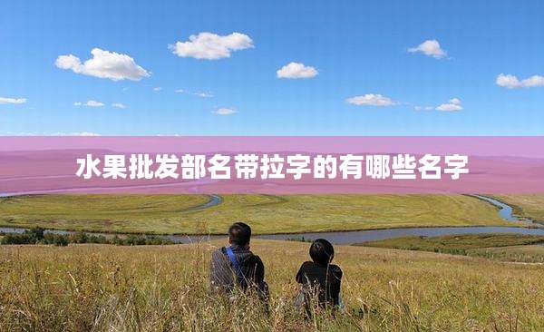 水果批发部名带拉字的有哪些名字
