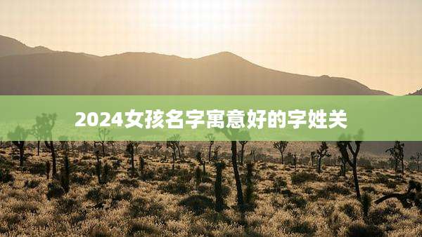 2024女孩名字寓意好的字姓关