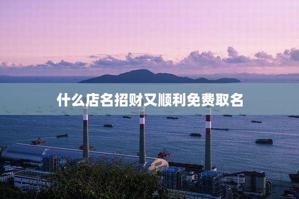 什么店名招财又顺利免费取名