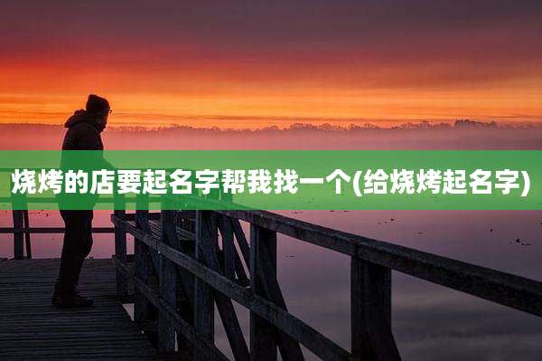 烧烤的店要起名字帮我找一个(给烧烤起名字)
