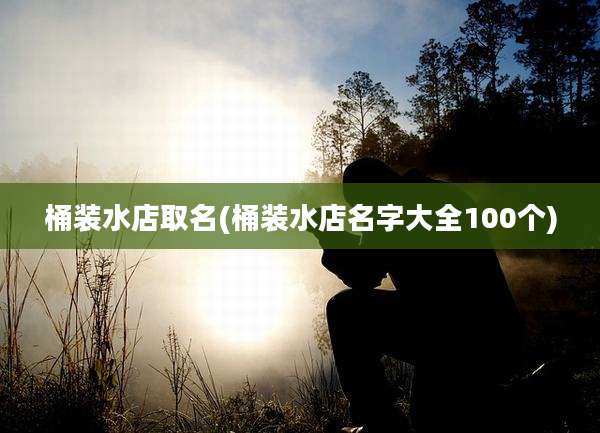桶装水店取名(桶装水店名字大全100个)