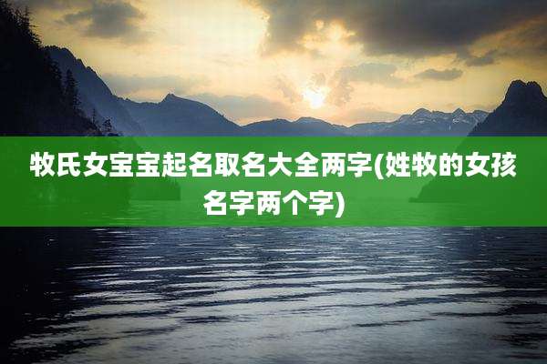 牧氏女宝宝起名取名大全两字(姓牧的女孩名字两个字)