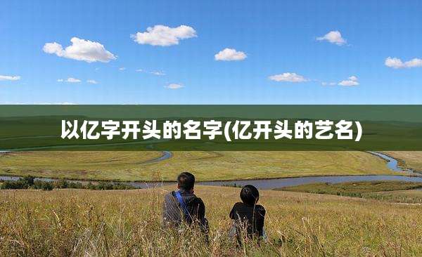 以亿字开头的名字(亿开头的艺名)
