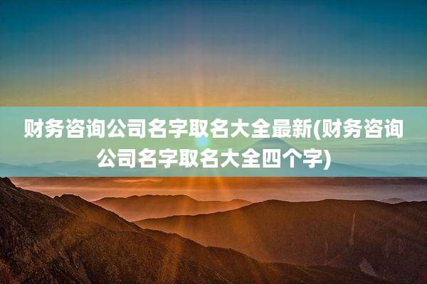 财务咨询公司名字取名大全最新(财务咨询公司名字取名大全四个字)